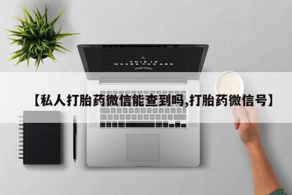 打胎药购买联系方式在线 【私人打胎药微信能查到吗,打胎药微信号】