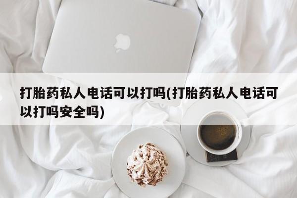 打胎药购买联系方式在线 打胎药私人电话可以打吗(打胎药私人电话可以打吗安全吗)