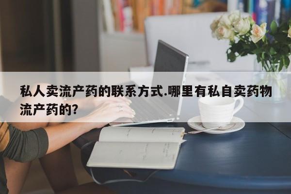 打胎药购买联系方式在线 私人卖流产药的联系方式.哪里有私自卖药物流产药的？