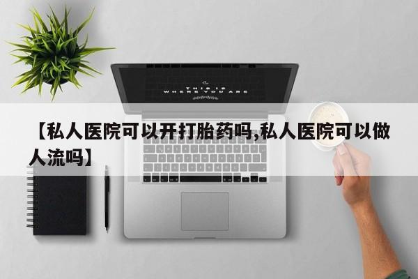 打胎药购买联系方式在线 【私人医院可以开打胎药吗,私人医院可以做人流吗】