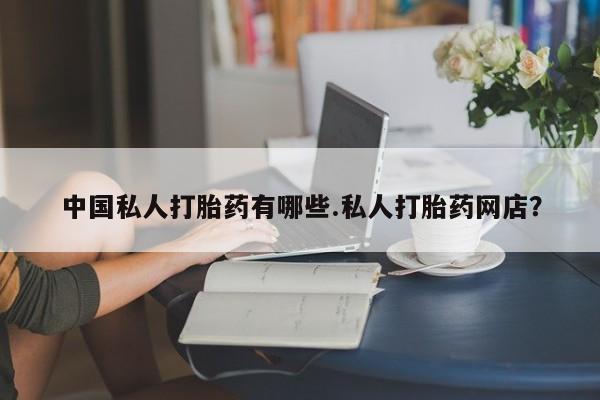 打胎药购买联系方式在线 中国私人打胎药有哪些.私人打胎药网店？