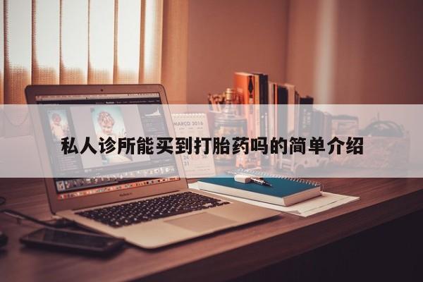 打胎药购买联系方式在线 私人诊所能买到打胎药吗的简单介绍
