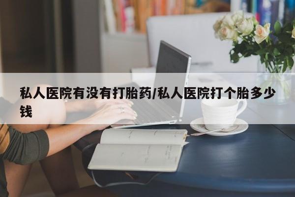 打胎药购买联系方式在线 私人医院有没有打胎药/私人医院打个胎多少钱
