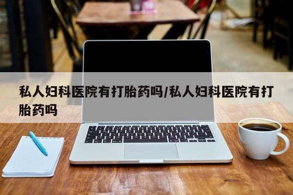打胎药购买联系方式在线 私人妇科医院有打胎药吗/私人妇科医院有打胎药吗