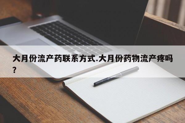 打胎药购买联系方式在线 大月份流产药联系方式.大月份药物流产疼吗？