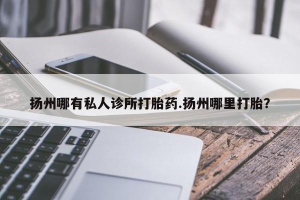 打胎药购买联系方式在线 扬州哪有私人诊所打胎药.扬州哪里打胎？