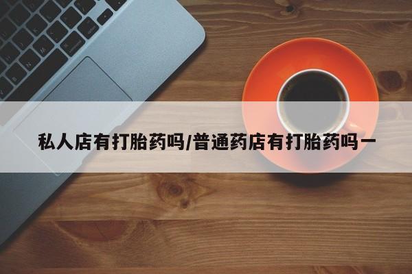 打胎药购买联系方式在线 私人店有打胎药吗/普通药店有打胎药吗一