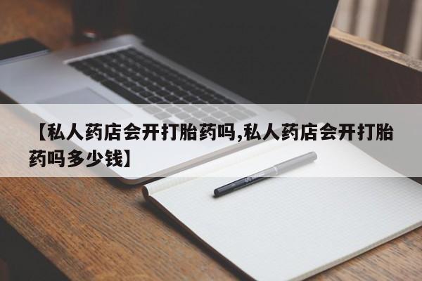 打胎药购买联系方式在线 【私人药店会开打胎药吗,私人药店会开打胎药吗多少钱】