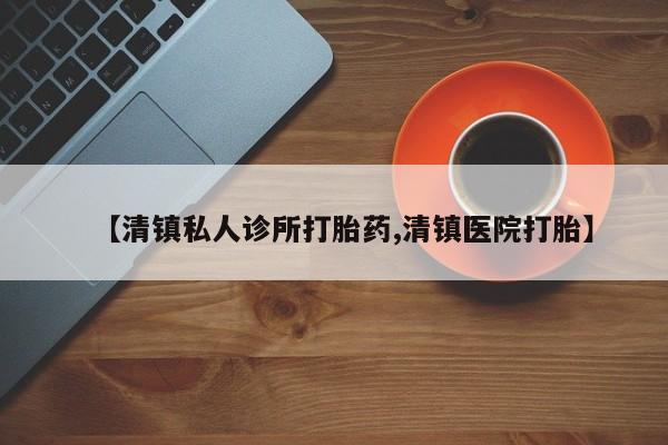 打胎药购买联系方式在线 【清镇私人诊所打胎药,清镇医院打胎】
