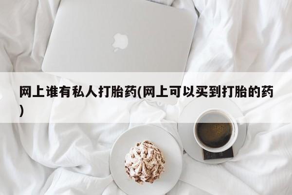 打胎药购买联系方式在线 网上谁有私人打胎药(网上可以买到打胎的药)