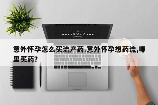 打胎药购买联系方式在线 意外怀孕怎么买流产药.意外怀孕想药流,哪里买药？