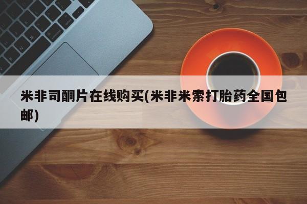 打胎药购买联系方式在线 米非司酮片在线购买(米非米索打胎药全国包邮)