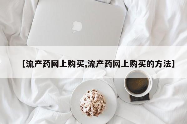 打胎药购买联系方式在线 【流产药网上购买,流产药网上购买的方法】