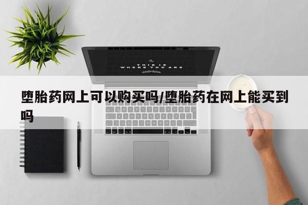 打胎药购买联系方式在线 堕胎药网上可以购买吗/堕胎药在网上能买到吗