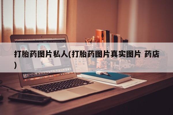 打胎药购买联系方式在线 打胎药图片私人(打胎药图片真实图片 药店)
