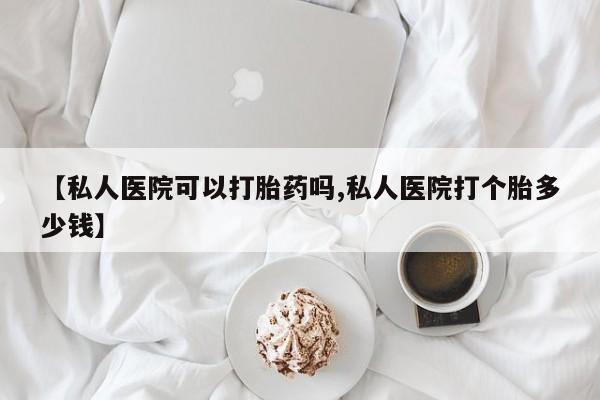 打胎药购买联系方式在线 【私人医院可以打胎药吗,私人医院打个胎多少钱】