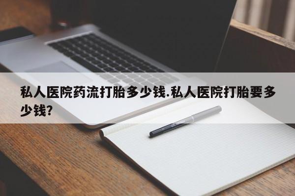 打胎药购买联系方式在线 私人医院药流打胎多少钱.私人医院打胎要多少钱？