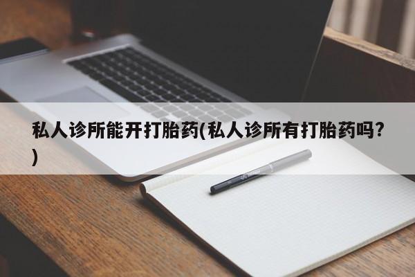 打胎药购买联系方式在线 私人诊所能开打胎药(私人诊所有打胎药吗?)