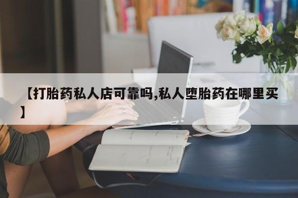 打胎药购买联系方式在线 【打胎药私人店可靠吗,私人堕胎药在哪里买】