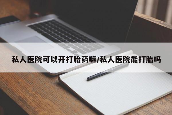 打胎药购买联系方式在线 私人医院可以开打胎药嘛/私人医院能打胎吗