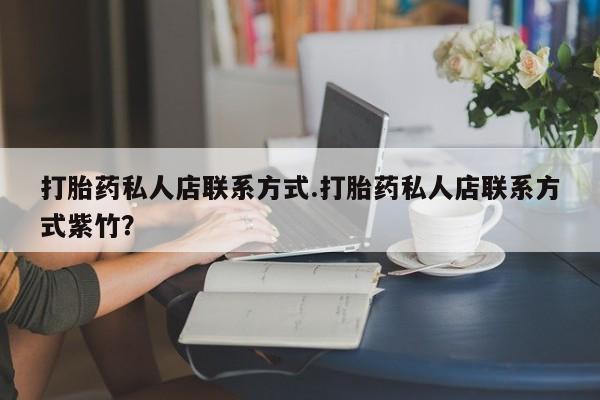 打胎药购买联系方式在线 打胎药私人店联系方式.打胎药私人店联系方式紫竹？