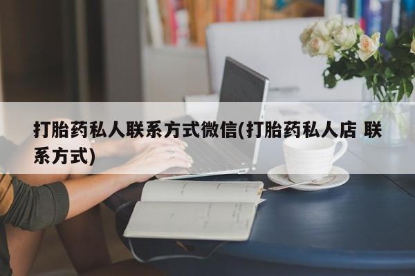 打胎药购买联系方式在线 打胎药私人联系方式微信(打胎药私人店 联系方式)