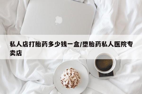 打胎药购买联系方式在线 私人店打胎药多少钱一盒/堕胎药私人医院专卖店