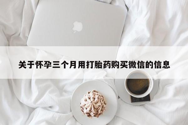 打胎药购买联系方式在线 关于怀孕三个月用打胎药购买微信的信息