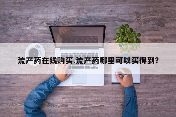 打胎药购买联系方式在线 流产药在线购买.流产药哪里可以买得到？