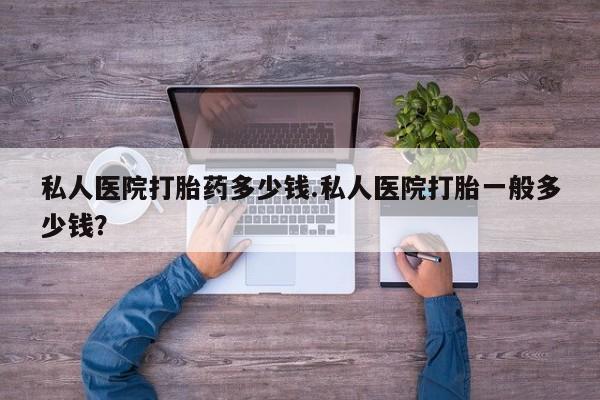 打胎药购买联系方式在线 私人医院打胎药多少钱.私人医院打胎一般多少钱？