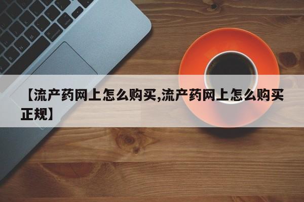 打胎药购买联系方式在线 【流产药网上怎么购买,流产药网上怎么购买正规】