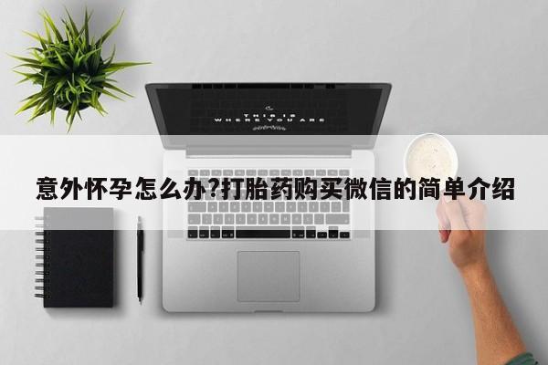 打胎药购买联系方式在线 意外怀孕怎么办?打胎药购买微信的简单介绍