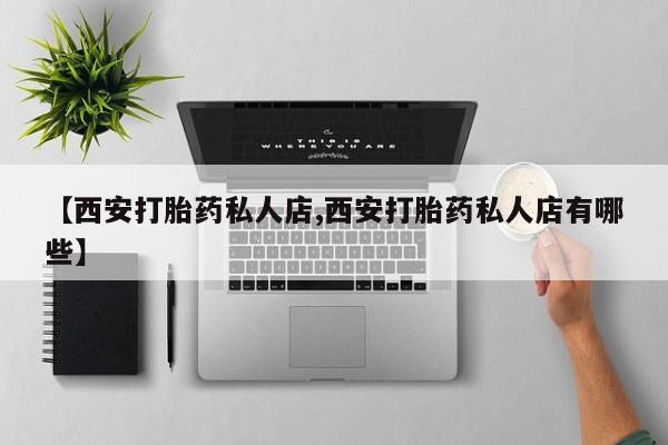 打胎药购买联系方式在线 【西安打胎药私人店,西安打胎药私人店有哪些】