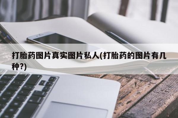 打胎药购买联系方式在线 打胎药图片真实图片私人(打胎药的图片有几种?)