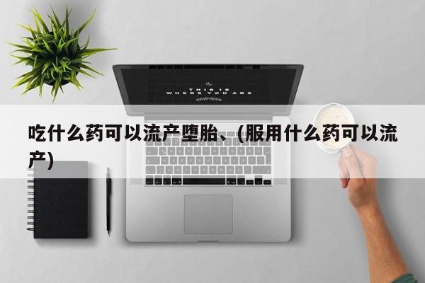 打胎药购买联系方式在线 吃什么药可以流产堕胎、(服用什么药可以流产)