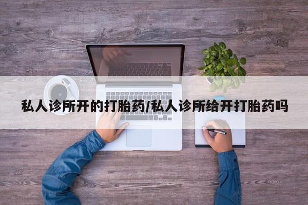 打胎药购买联系方式在线 私人诊所开的打胎药/私人诊所给开打胎药吗
