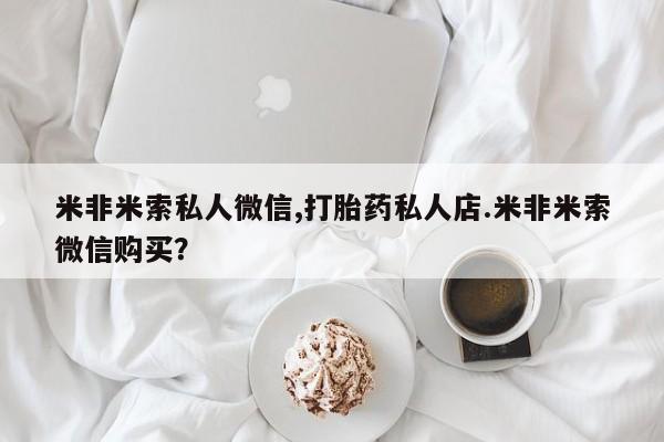 打胎药购买联系方式在线 米非米索私人微信,打胎药私人店.米非米索微信购买？
