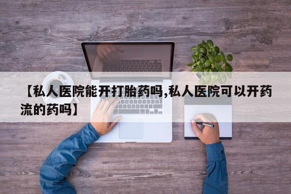 打胎药购买联系方式在线 【私人医院能开打胎药吗,私人医院可以开药流的药吗】