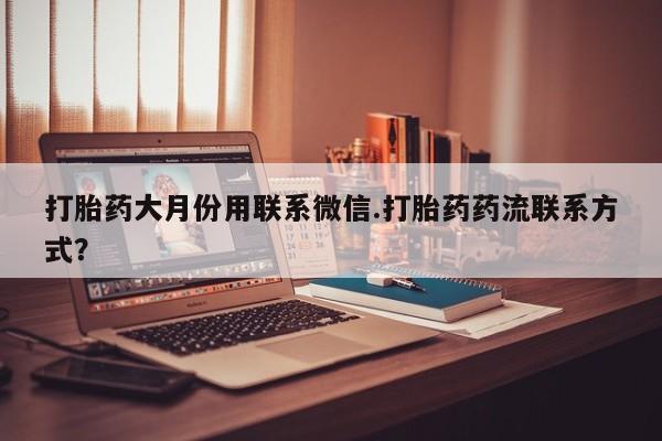 打胎药购买联系方式在线 打胎药大月份用联系微信.打胎药药流联系方式？