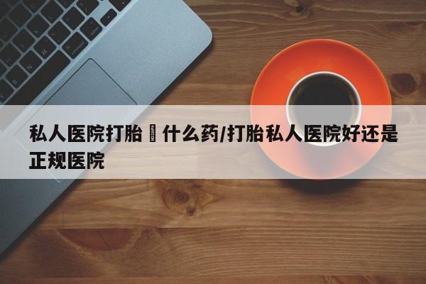 打胎药购买联系方式在线 私人医院打胎給什么药/打胎私人医院好还是正规医院