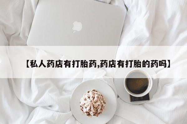 打胎药购买联系方式在线 【私人药店有打胎药,药店有打胎的药吗】