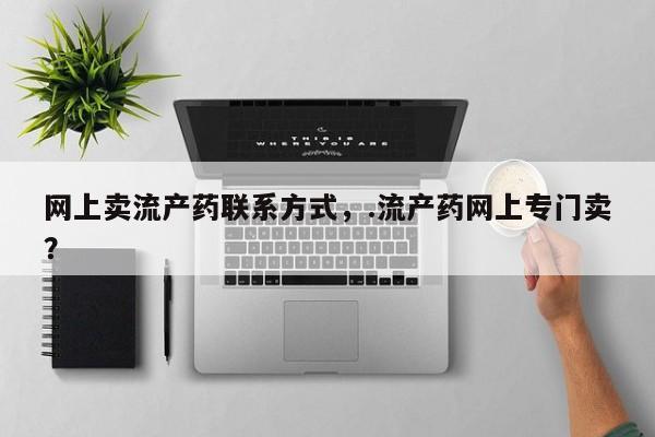 打胎药购买联系方式在线 网上卖流产药联系方式，.流产药网上专门卖？
