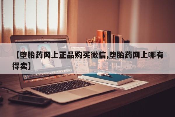 打胎药购买联系方式在线 【堕胎药网上正品购买微信,堕胎药网上哪有得卖】