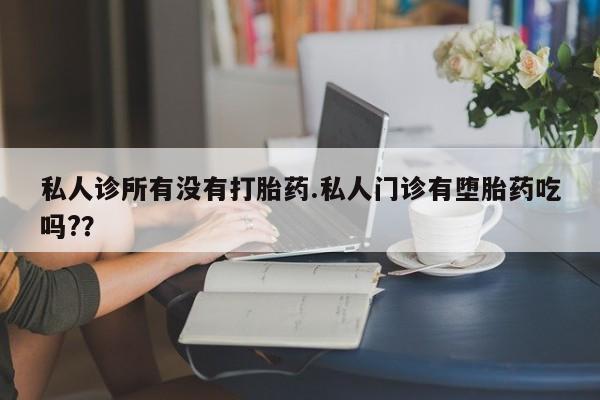 打胎药购买联系方式在线 私人诊所有没有打胎药.私人门诊有堕胎药吃吗?？