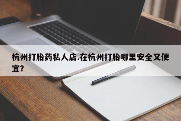打胎药购买联系方式在线 杭州打胎药私人店.在杭州打胎哪里安全又便宜？