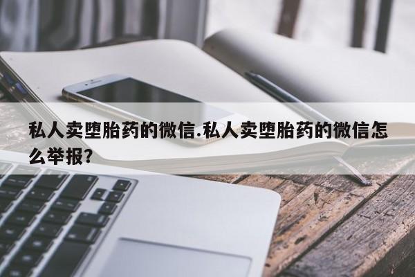 打胎药购买联系方式在线 私人卖堕胎药的微信.私人卖堕胎药的微信怎么举报？