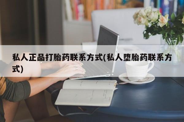 打胎药购买联系方式在线 私人正品打胎药联系方式(私人堕胎药联系方式)