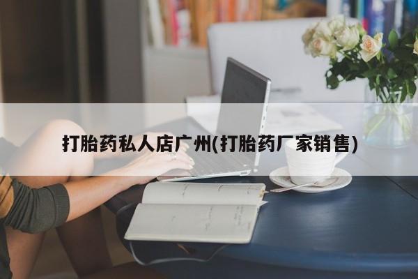 打胎药购买联系方式在线 打胎药私人店广州(打胎药厂家销售)