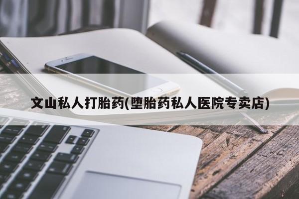 打胎药购买联系方式在线 文山私人打胎药(堕胎药私人医院专卖店)