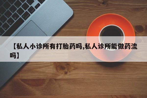 打胎药购买联系方式在线 【私人小诊所有打胎药吗,私人诊所能做药流吗】
